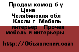 Продам комод б/у › Цена ­ 4 000 - Челябинская обл., Касли г. Мебель, интерьер » Прочая мебель и интерьеры   